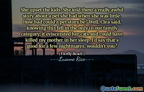 She upset the kids. She told them a really awful story about a pet she had when she was little. How bad could a pet story be? Well, Clea said, knowing this fell in the only in our family category, it eviscerated her cats and could have killed my mother in her sleep. I'd say that's good for a few nightmares, wouldn't you?