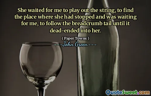 She waited for me to play out the string, to find the place where she had stopped and was waiting for me, to follow the breadcrumb tail until it dead-ended into her.