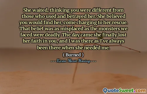 She waited, thinking you were different from those who used and betrayed her. She believed you would find her, come charging to her rescue. That belief was as misplaced as the monsters we faced were deadly. The day came she finally lost her faith in you, and I was there as I've always been there when she needed me.