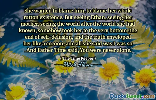 Voleva biasimarlo, incolpare tutta la sua esistenza roton. Ma vedere Ethan, vedere sua madre, vedere il mondo dopo il mondo che aveva conosciuto, in qualche modo l'ha portata in fondo, la fine dell'autorizzazione, e la verità la avvolgeva come un bozzolo, e tutto ciò che diceva era che ero così così . E Padre Time ha detto, non sei mai stato solo.