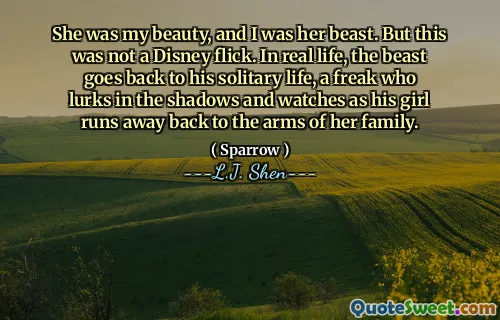 She was my beauty, and I was her beast. But this was not a Disney flick. In real life, the beast goes back to his solitary life, a freak who lurks in the shadows and watches as his girl runs away back to the arms of her family.