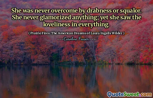 She was never overcome by drabness or squalor. She never glamorized anything; yet she saw the loveliness in everything.