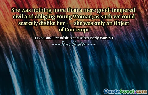 She was nothing more than a mere good-tempered, civil and obliging Young Woman; as such we could scarcely dislike her - - she was only an Object of Contempt