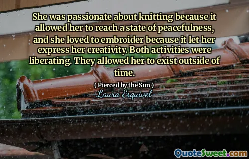 She was passionate about knitting because it allowed her to reach a state of peacefulness, and she loved to embroider because it let her express her creativity. Both activities were liberating. They allowed her to exist outside of time.