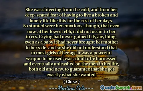 Ea tremura de frig și din frica ei adâncă de a fi nevoită să trăiască o viață ruptă și singură ca asta pentru restul zilelor. Cu toate acestea, emoțiile ei au fost, chiar și acum, la cea mai joasă a ei, nu i s -a întâmplat să plângă. Plânsul nu a câștigat niciodată Lily nimic, chiar și ca un copil pe care nu l -a adus niciodată pe mama ei de partea ei și, prin urmare, nu a înțeles că pentru majoritatea fetelor de vârsta ei era o armă puternică pentru a fi folosită, a fost un instrument care să fie valorificat și, în cele din urmă