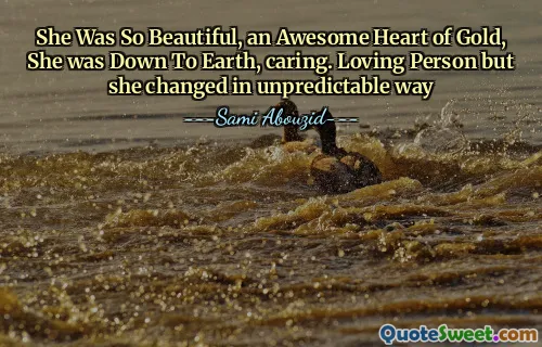 She Was So Beautiful, an Awesome Heart of Gold, She was Down To Earth, caring. Loving Person but she changed in unpredictable way