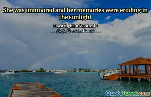She was unmoored and her memories were eroding in the sunlight