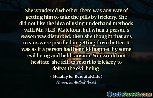 Ea s -a întrebat dacă există vreun fel de a -l determina să ia pastilele prin păcăleală. Nu i -a plăcut ideea de a folosi metode subterane cu domnul J.L.B. Matekoni, dar atunci când motivul unei persoane a fost deranjat, atunci a crezut că orice mijloc a fost justificat pentru a le îmbunătăți. Era ca și cum o persoană ar fi fost răpită de o anumită ființă malefică și a ținut răscumpărare. Nu ai ezita, a simțit ea, să recurgă la păcăleală pentru a învinge ființa rea.