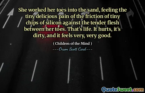 She worked her toes into the sand, feeling the tiny delicious pain of the friction of tiny chips of silicon against the tender flesh between her toes. That's life. It hurts, it's dirty, and it feels very, very good.