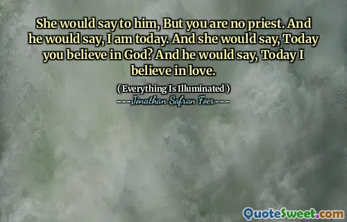 She would say to him, But you are no priest. And he would say, I am today. And she would say, Today you believe in God? And he would say, Today I believe in love.