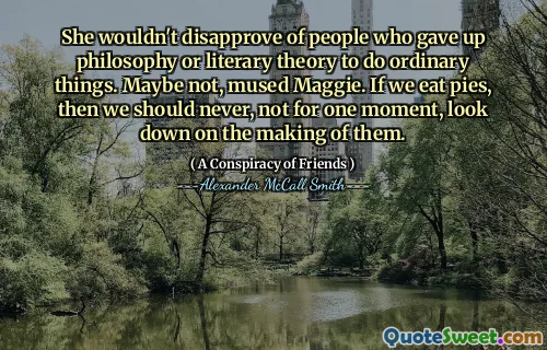 她不会不赞成放弃哲学或文学理论做普通事情的人。也许不是，玛姬沉思。如果我们吃馅饼，那么我们就永远不要看一会儿，看不起它们的制作。