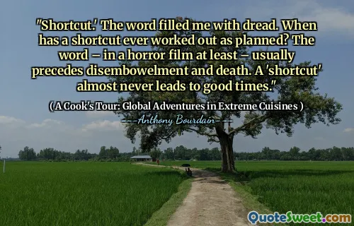 "Shortcut.' The word filled me with dread. When has a shortcut ever worked out as planned? The word – in a horror film at least – usually precedes disembowelment and death. A 'shortcut' almost never leads to good times."
