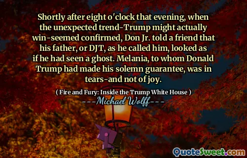 Shortly after eight o'clock that evening, when the unexpected trend-Trump might actually win-seemed confirmed, Don Jr. told a friend that his father, or DJT, as he called him, looked as if he had seen a ghost. Melania, to whom Donald Trump had made his solemn guarantee, was in tears-and not of joy.