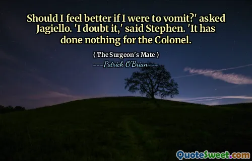 Should I feel better if I were to vomit?' asked Jagiello. 'I doubt it,' said Stephen. 'It has done nothing for the Colonel.