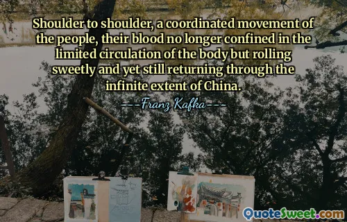 Shoulder to shoulder, a coordinated movement of the people, their blood no longer confined in the limited circulation of the body but rolling sweetly and yet still returning through the infinite extent of China.