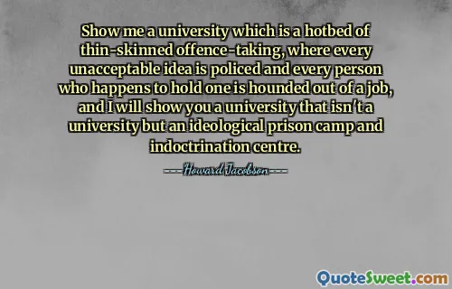 Ukažte mi univerzitu, která je semeništěm pohoršujících se trestných činů, kde je každý nepřijatelný nápad hlídán a každý člověk, který ho náhodou drží, je pronásledován bez práce, a já vám ukážu univerzitu, která není univerzitou, ale ideologickým zajateckým táborem a indoktrinačním centrem.