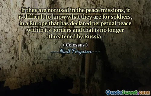 If they are not used in the peace missions, it is difficult to know what they are for soldiers, in a Europe that has declared perpetual peace within its borders and that is no longer threatened by Russia.
