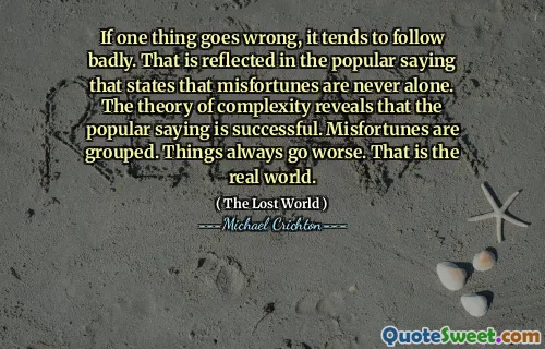 If one thing goes wrong, it tends to follow badly. That is reflected in the popular saying that states that misfortunes are never alone. The theory of complexity reveals that the popular saying is successful. Misfortunes are grouped. Things always go worse. That is the real world.