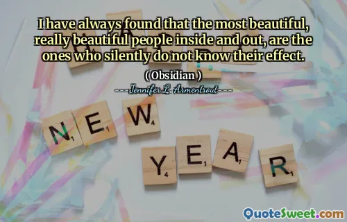 I have always found that the most beautiful, really beautiful people inside and out, are the ones who silently do not know their effect.