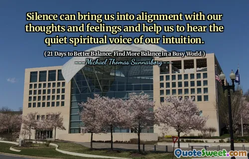 Silence can bring us into alignment with our thoughts and feelings and help us to hear the quiet spiritual voice of our intuition.