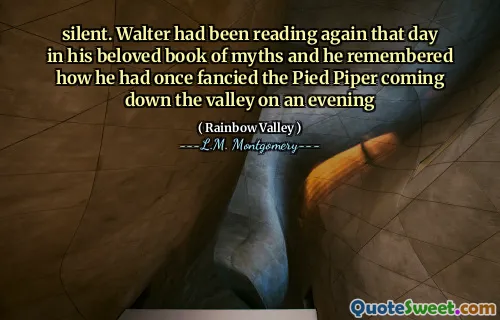silent. Walter had been reading again that day in his beloved book of myths and he remembered how he had once fancied the Pied Piper coming down the valley on an evening