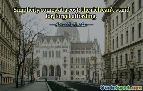 Simplicity comes at a cost; the rich can't stand for, forget affording.