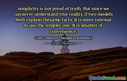 simplicity is not proof of truth. But since we cannever understand true reality, if two models both explain thesame facts, it is more rational to use the simpler one. It is amatter of convenience.