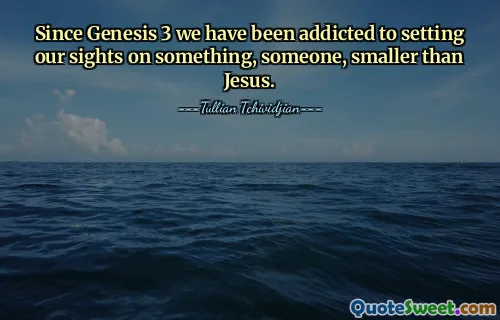 Since Genesis 3 we have been addicted to setting our sights on something, someone, smaller than Jesus.