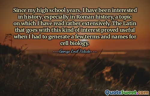 Since my high school years, I have been interested in history, especially in Roman history, a topic on which I have read rather extensively. The Latin that goes with this kind of interest proved useful when I had to generate a few terms and names for cell biology.