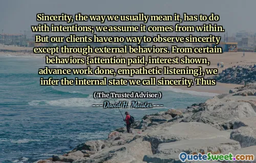 Sự chân thành, cách chúng ta thường có ý nghĩa, phải làm với ý định; Chúng tôi cho rằng nó đến từ bên trong. Nhưng khách hàng của chúng tôi không có cách nào để quan sát sự chân thành ngoại trừ thông qua các hành vi bên ngoài. Từ một số hành vi nhất định {sự chú ý, quan tâm được hiển thị, công việc trước được thực hiện, lắng nghe đồng cảm}, chúng tôi suy ra trạng thái nội bộ mà chúng tôi gọi là sự chân thành. Do đó