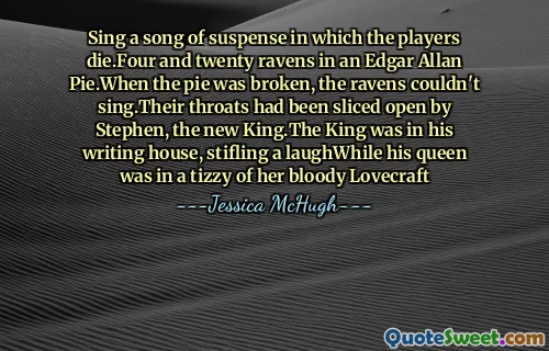 Sing a song of suspense in which the players die.Four and twenty ravens in an Edgar Allan Pie.When the pie was broken, the ravens couldn't sing.Their throats had been sliced open by Stephen, the new King.The King was in his writing house, stifling a laughWhile his queen was in a tizzy of her bloody Lovecraft