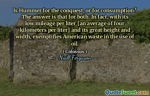 Is Hummer for the conquest, or for consumption? The answer is that for both. In fact, with its low mileage per liter {an average of four kilometers per liter} and its great height and width, exemplifies American waste in the use of oil.