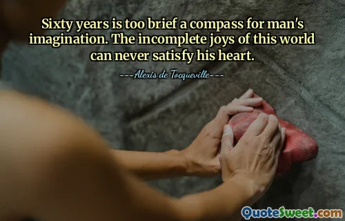 Sixty years is too brief a compass for man's imagination. The incomplete joys of this world can never satisfy his heart.