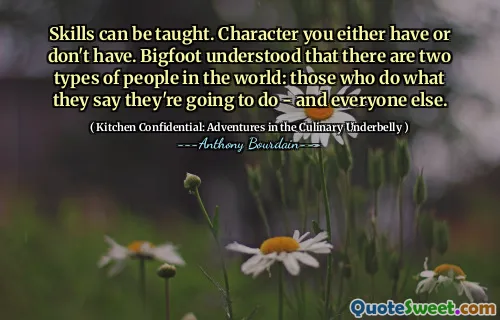 Skills can be taught. Character you either have or don't have. Bigfoot understood that there are two types of people in the world: those who do what they say they're going to do - and everyone else.