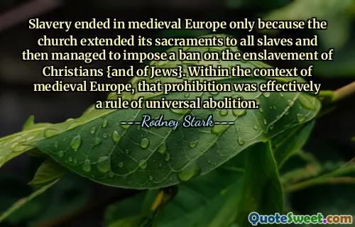 Slavery ended in medieval Europe only because the church extended its sacraments to all slaves and then managed to impose a ban on the enslavement of Christians {and of Jews}. Within the context of medieval Europe, that prohibition was effectively a rule of universal abolition.