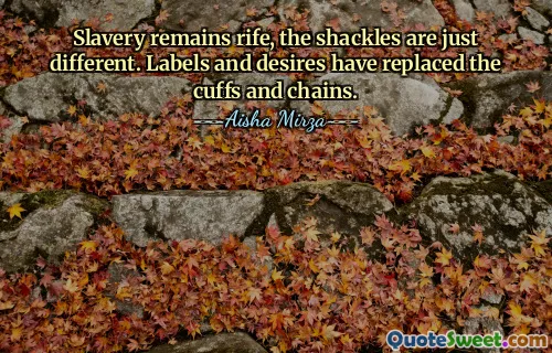 Slavery remains rife, the shackles are just different. Labels and desires have replaced the cuffs and chains.