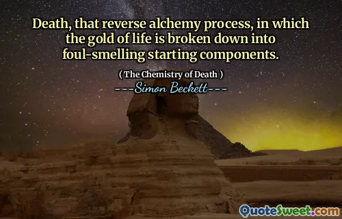 Death, that reverse alchemy process, in which the gold of life is broken down into foul-smelling starting components.