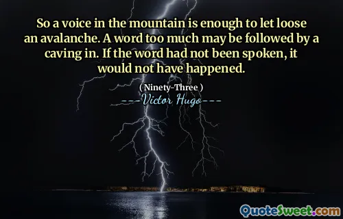 So a voice in the mountain is enough to let loose an avalanche. A word too much may be followed by a caving in. If the word had not been spoken, it would not have happened.