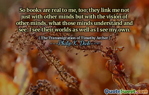 所以书对我来说也是真实的。他们不仅将我与其他思想联系在一起，而且将我的思想理解和看到的东西联系在一起。我看到了他们的世界，也可以看到自己的世界。