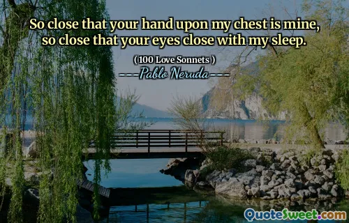 So close that your hand upon my chest is mine, so close that your eyes close with my sleep.