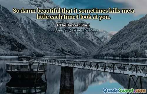 So damn beautiful that it sometimes kills me a little each time I look at you.