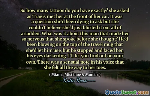 So how many tattoos do you have exactly? she asked as Travis met her at the front of her car. It was a question she'd been dying to ask but she couldn't believe she'd just blurted it out all of a sudden. What was it about this man that made her so nervous that she spoke before she thought? He'd been blowing on the top of the travel mug that she'd let him use, but he stopped and faced her, his eyes darkening. I'll let you find out on your own. There was a sensual note in his voice that she felt all the way to her toes.