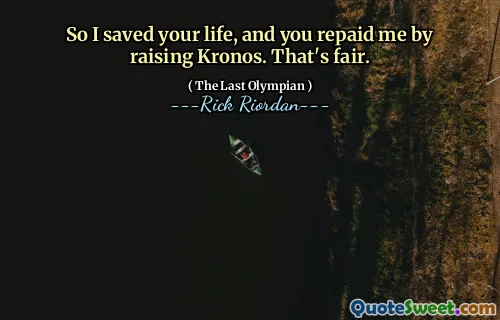 So I saved your life, and you repaid me by raising Kronos. That's fair.