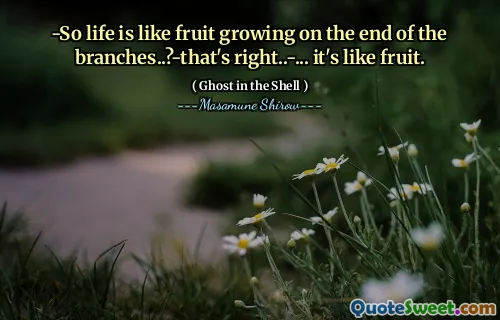-So life is like fruit growing on the end of the branches..?-that's right..-... it's like fruit.