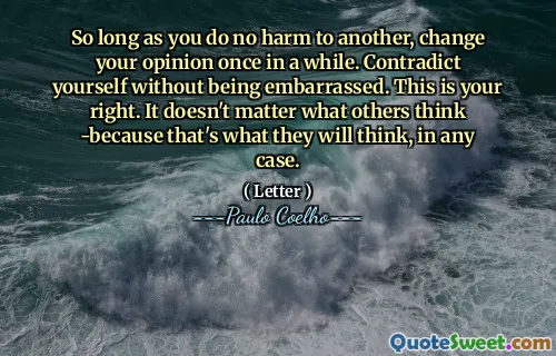 So long as you do no harm to another, change your opinion once in a while. Contradict yourself without being embarrassed. This is your right. It doesn't matter what others think -because that's what they will think, in any case.