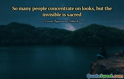 So many people concentrate on looks, but the invisible is sacred