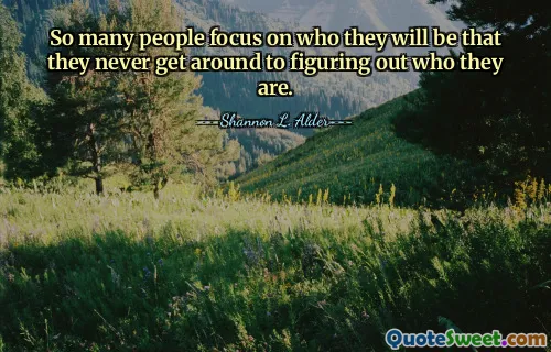 So many people focus on who they will be that they never get around to figuring out who they are.