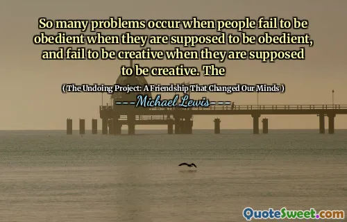 So many problems occur when people fail to be obedient when they are supposed to be obedient, and fail to be creative when they are supposed to be creative. The
