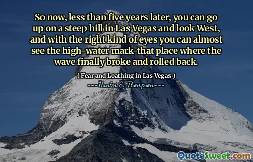 So now, less than five years later, you can go up on a steep hill in Las Vegas and look West, and with the right kind of eyes you can almost see the high-water mark-that place where the wave finally broke and rolled back.