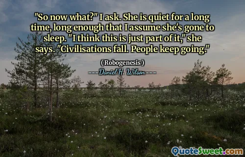 "So now what?" I ask. She is quiet for a long time, long enough that I assume she's gone to sleep. "I think this is just part of it," she says. "Civilisations fall. People keep going."